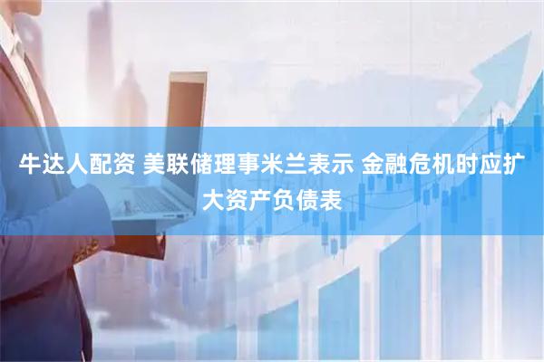 牛达人配资 美联储理事米兰表示 金融危机时应扩大资产负债表