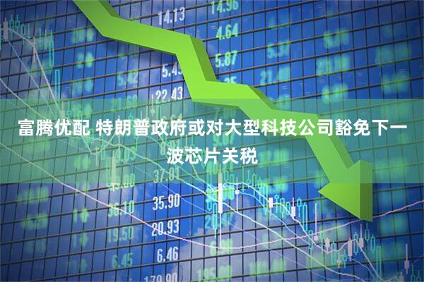 富腾优配 特朗普政府或对大型科技公司豁免下一波芯片关税