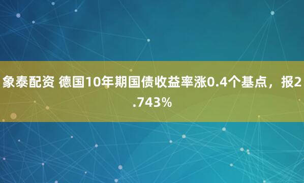 象泰配资 德国10年期国债收益率涨0.4个基点，报2.743%