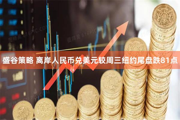 盛谷策略 离岸人民币兑美元较周三纽约尾盘跌81点